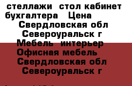 стеллажи, стол кабинет бухгалтера › Цена ­ 12 000 - Свердловская обл., Североуральск г. Мебель, интерьер » Офисная мебель   . Свердловская обл.,Североуральск г.